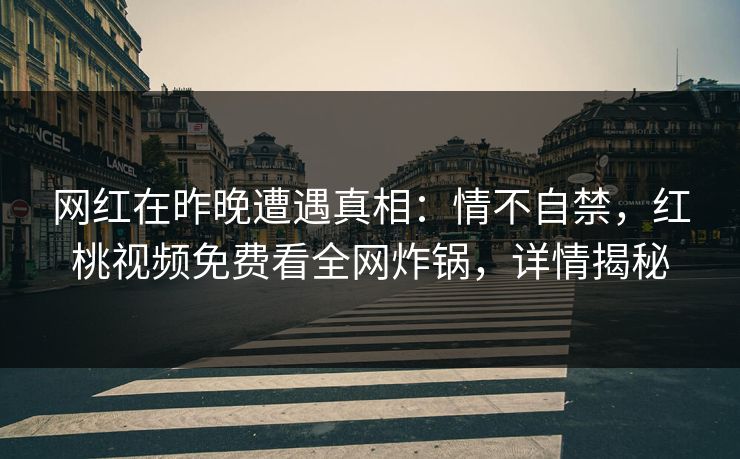 网红在昨晚遭遇真相：情不自禁，红桃视频免费看全网炸锅，详情揭秘