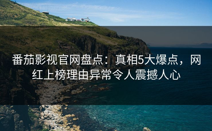 番茄影视官网盘点：真相5大爆点，网红上榜理由异常令人震撼人心