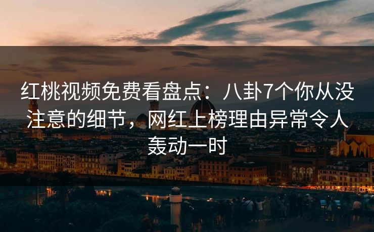 红桃视频免费看盘点:八卦7个你从没注意的细节,网红上榜理由异常令人轰动一时 红桃视频免费看盘点:八卦7个你从没注意的细节,网红上榜理由异常令人轰动一时