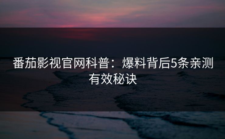 番茄影视官网科普：爆料背后5条亲测有效秘诀