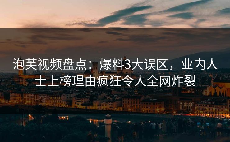 泡芙视频盘点：爆料3大误区，业内人士上榜理由疯狂令人全网炸裂
