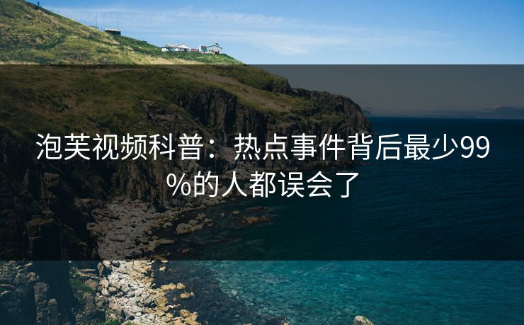 泡芙视频科普：热点事件背后最少99%的人都误会了