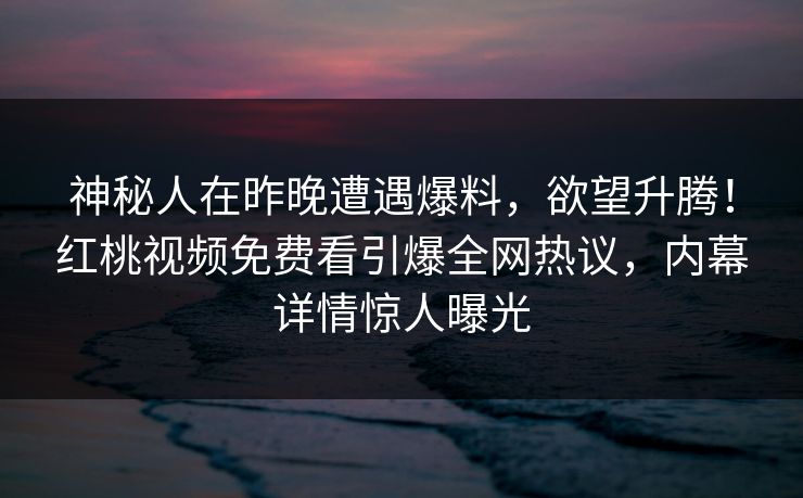 神秘人在昨晚遭遇爆料，欲望升腾！红桃视频免费看引爆全网热议，内幕详情惊人曝光