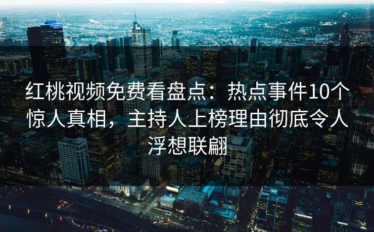 红桃视频免费看盘点：热点事件10个惊人真相，主持人上榜理由彻底令人浮想联翩