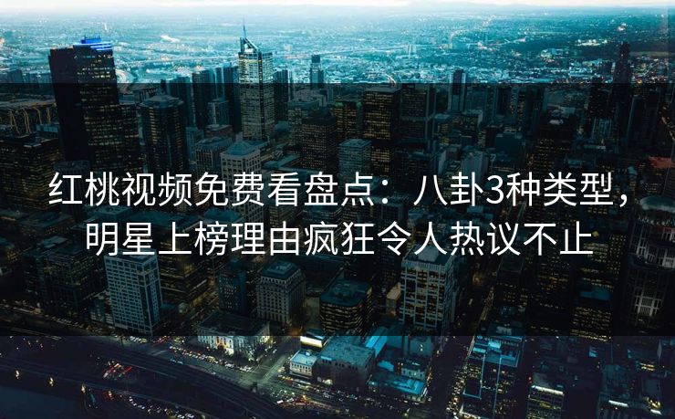 红桃视频免费看盘点：八卦3种类型，明星上榜理由疯狂令人热议不止