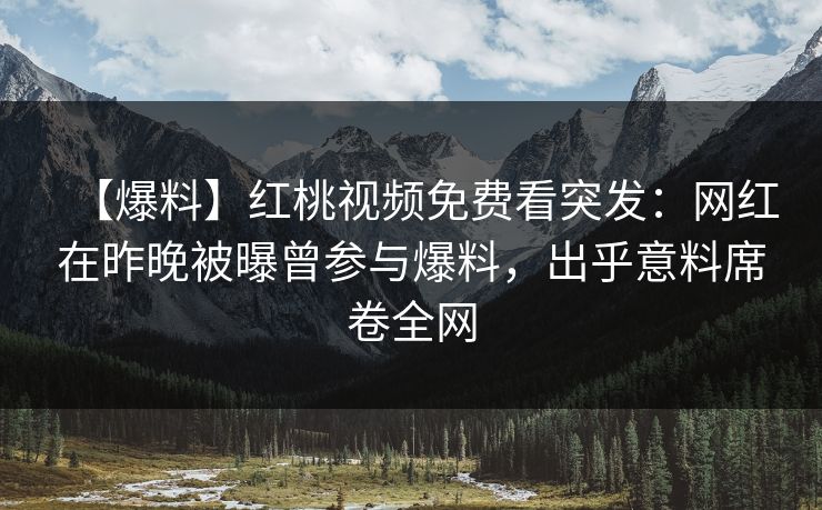 【爆料】红桃视频免费看突发：网红在昨晚被曝曾参与爆料，出乎意料席卷全网