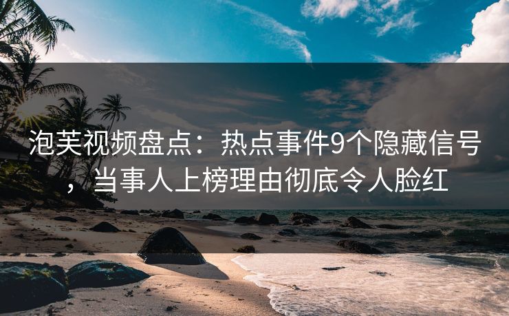 泡芙视频盘点：热点事件9个隐藏信号，当事人上榜理由彻底令人脸红