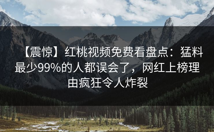 【震惊】红桃视频免费看盘点：猛料最少99%的人都误会了，网红上榜理由疯狂令人炸裂