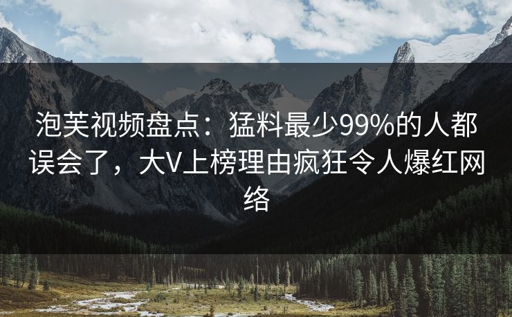 泡芙视频盘点：猛料最少99%的人都误会了，大V上榜理由疯狂令人爆红网络