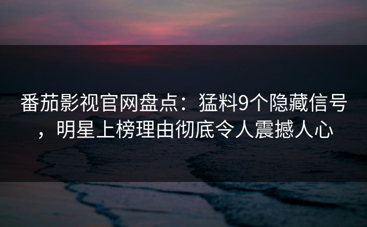 番茄影视官网盘点：猛料9个隐藏信号，明星上榜理由彻底令人震撼人心