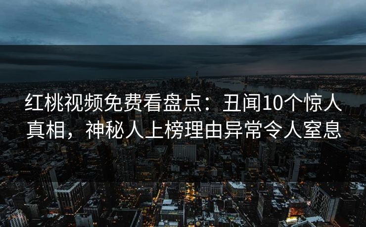 红桃视频免费看盘点：丑闻10个惊人真相，神秘人上榜理由异常令人窒息