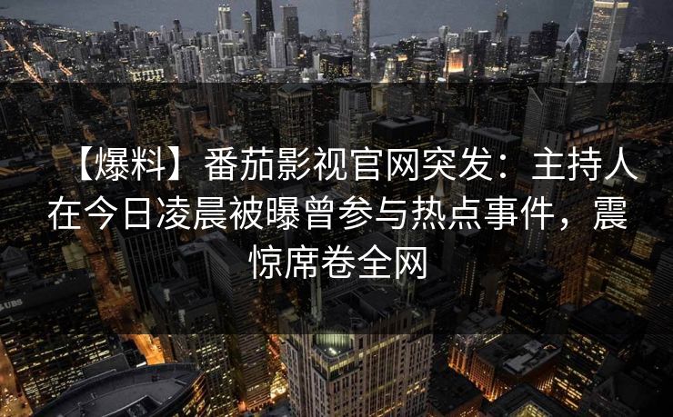 【爆料】番茄影视官网突发：主持人在今日凌晨被曝曾参与热点事件，震惊席卷全网