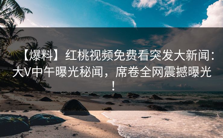 【爆料】红桃视频免费看突发大新闻：大V中午曝光秘闻，席卷全网震撼曝光！