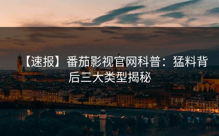 【速报】番茄影视官网科普：猛料背后三大类型揭秘