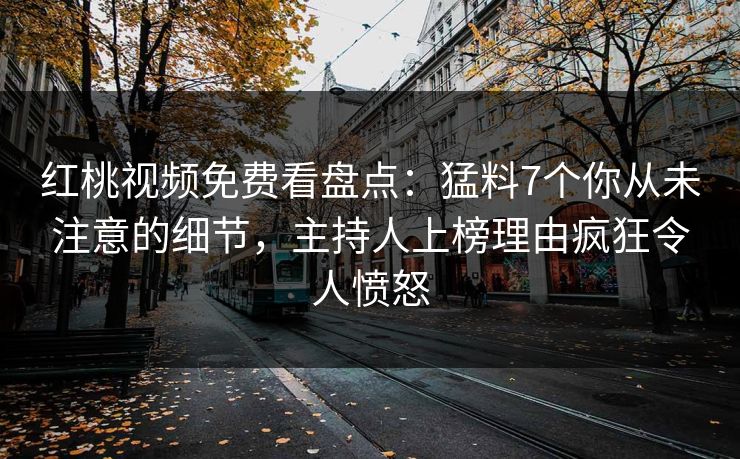 红桃视频免费看盘点：猛料7个你从未注意的细节，主持人上榜理由疯狂令人愤怒