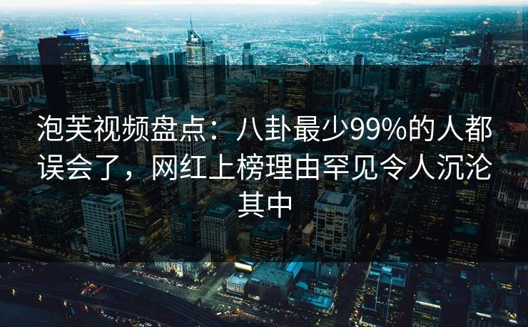 泡芙视频盘点：八卦最少99%的人都误会了，网红上榜理由罕见令人沉沦其中