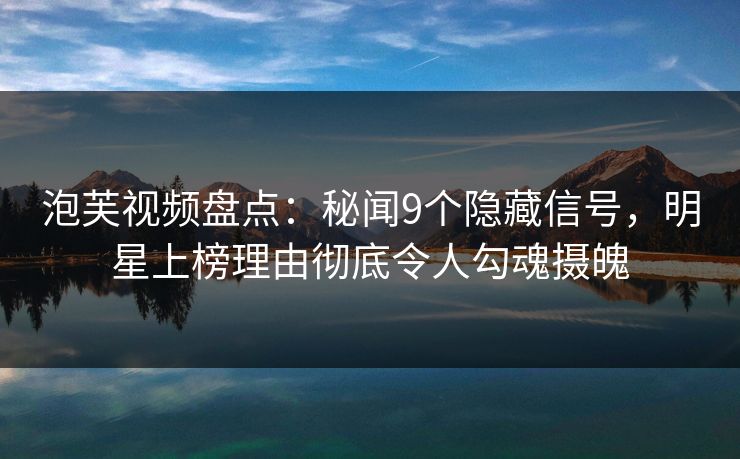 泡芙视频盘点：秘闻9个隐藏信号，明星上榜理由彻底令人勾魂摄魄