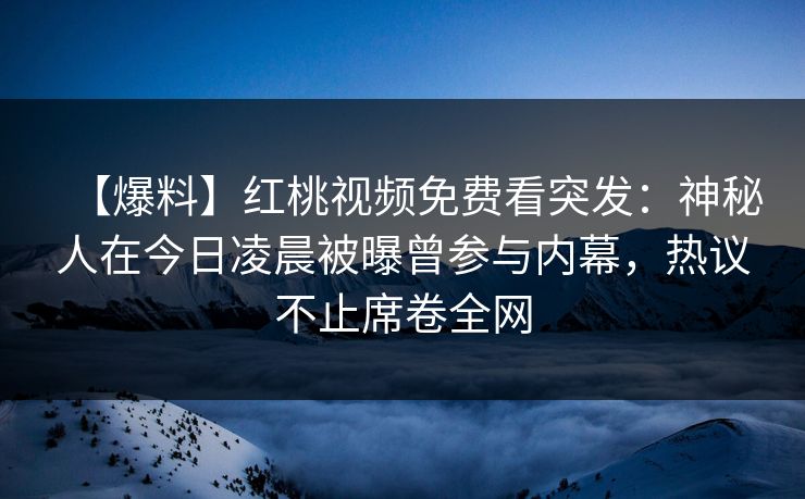 【爆料】红桃视频免费看突发：神秘人在今日凌晨被曝曾参与内幕，热议不止席卷全网
