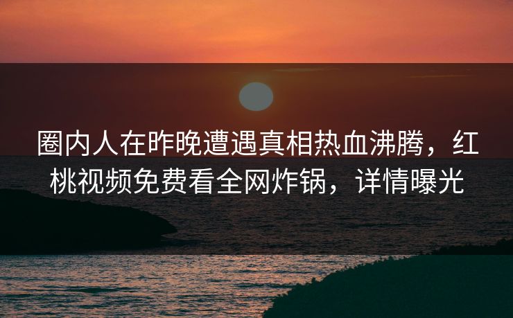 圈内人在昨晚遭遇真相热血沸腾，红桃视频免费看全网炸锅，详情曝光