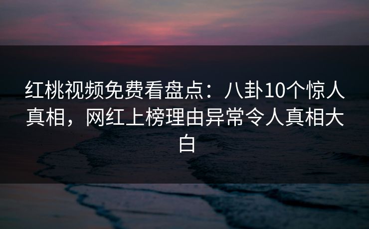 红桃视频免费看盘点：八卦10个惊人真相，网红上榜理由异常令人真相大白