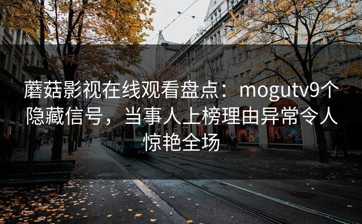 蘑菇影视在线观看盘点：mogutv9个隐藏信号，当事人上榜理由异常令人惊艳全场