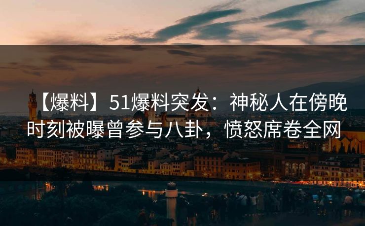 【爆料】51爆料突发：神秘人在傍晚时刻被曝曾参与八卦，愤怒席卷全网