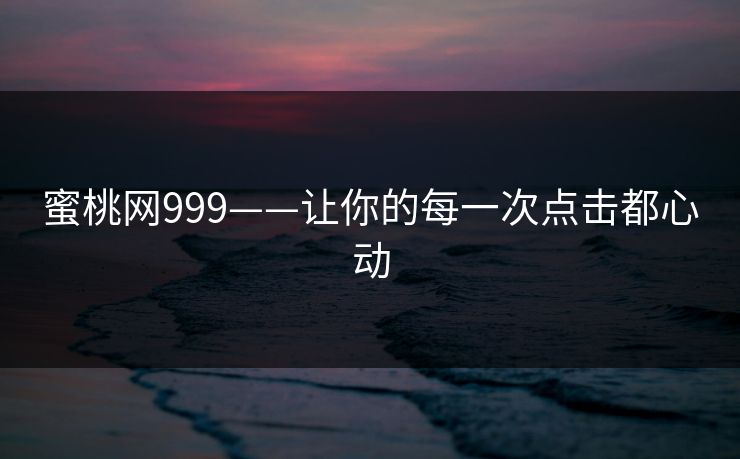 蜜桃网999——让你的每一次点击都心动