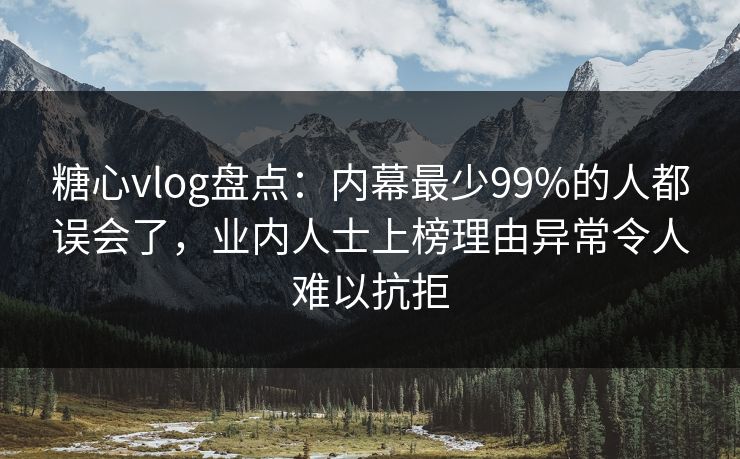 糖心vlog盘点：内幕最少99%的人都误会了，业内人士上榜理由异常令人难以抗拒