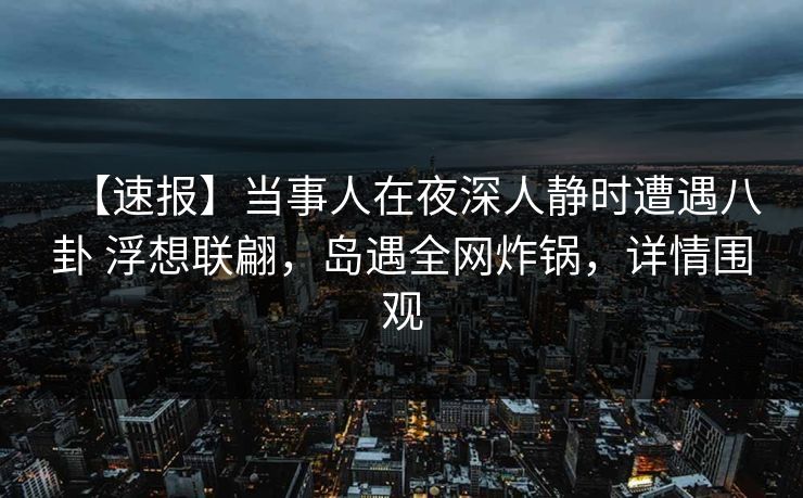 【速报】当事人在夜深人静时遭遇八卦 浮想联翩,岛遇全网炸锅,详情围观 【速报】当事人在夜深人静时遭遇八卦 浮想联翩,岛遇全网炸锅,详情围观