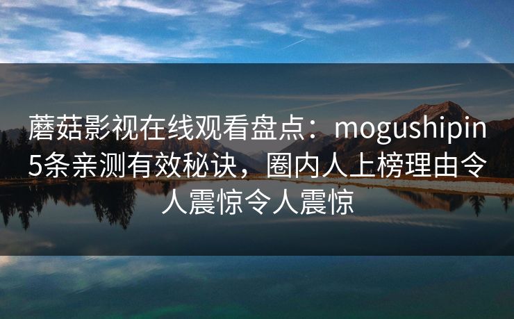 蘑菇影视在线观看盘点：mogushipin5条亲测有效秘诀，圈内人上榜理由令人震惊令人震惊