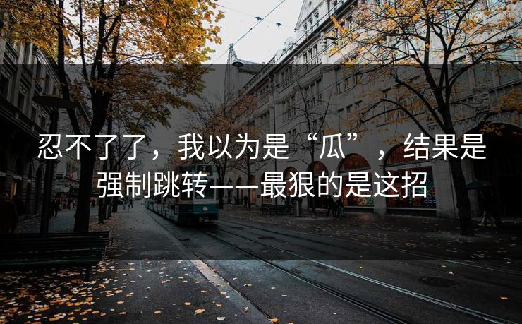 忍不了了，我以为是“瓜”，结果是强制跳转——最狠的是这招
