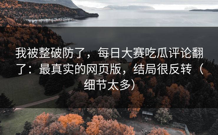 我被整破防了，每日大赛吃瓜评论翻了：最真实的网页版，结局很反转（细节太多）