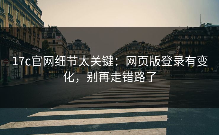 17c官网细节太关键：网页版登录有变化，别再走错路了