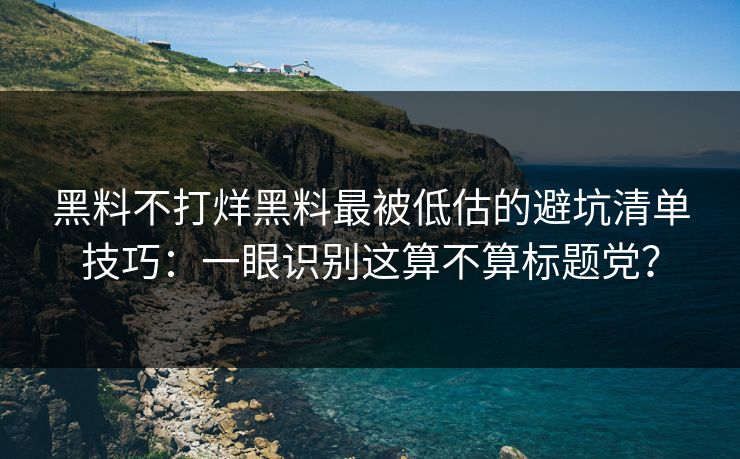 黑料不打烊黑料最被低估的避坑清单技巧：一眼识别这算不算标题党？
