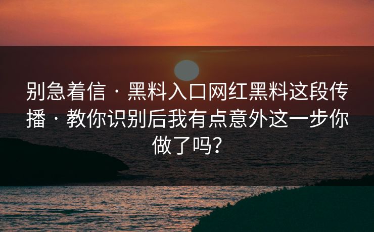 别急着信 · 黑料入口网红黑料这段传播 · 教你识别后我有点意外这一步你做了吗？