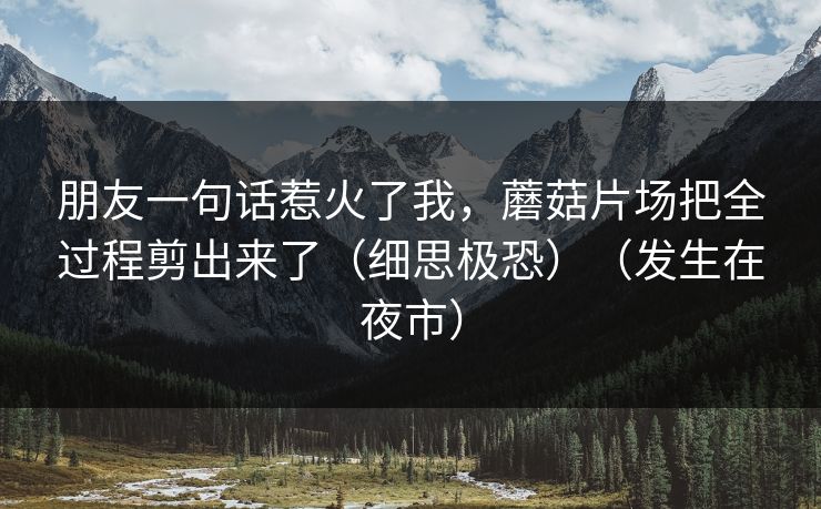 朋友一句话惹火了我，蘑菇片场把全过程剪出来了（细思极恐）（发生在夜市）