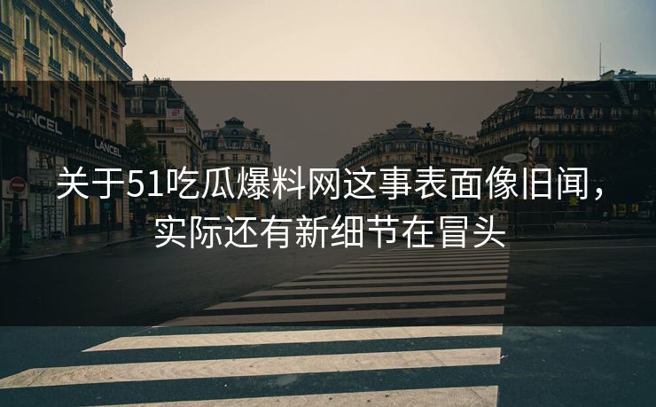 关于51吃瓜爆料网这事表面像旧闻,实际还有新细节在冒头 关于51吃瓜爆料网这事表面像旧闻,实际还有新细节在冒头