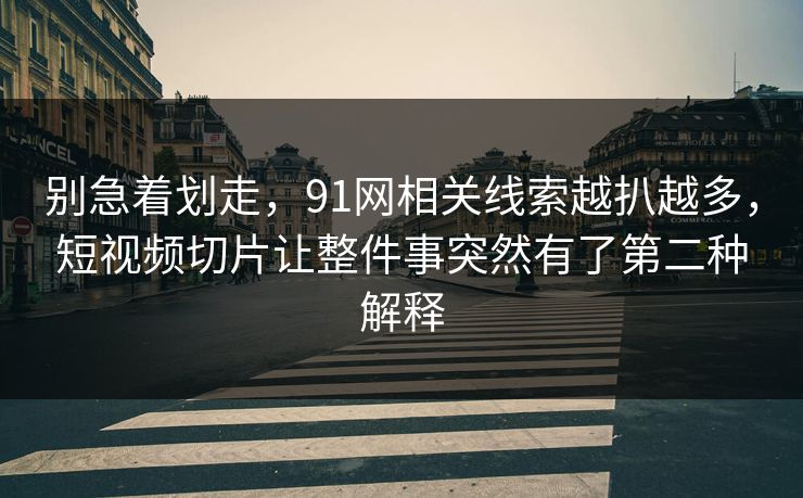 别急着划走,91网相关线索越扒越多,短视频切片让整件事突然有了第二种解释 别急着划走,91网相关线索越扒越多,短视频切片让整件事突然有了第二种解释