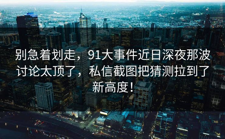 别急着划走,91大事件近日深夜那波讨论太顶了,私信截图把猜测拉到了新高度! 别急着划走,91大事件近日深夜那波讨论太顶了,私信截图把猜测拉到了新高度!