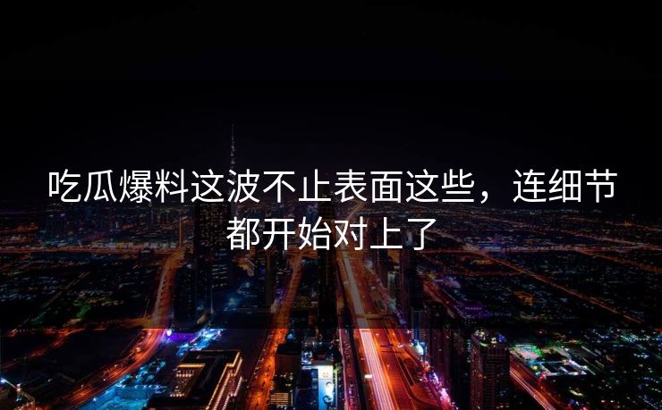 吃瓜爆料这波不止表面这些,连细节都开始对上了 吃瓜爆料这波不止表面这些,连细节都开始对上了