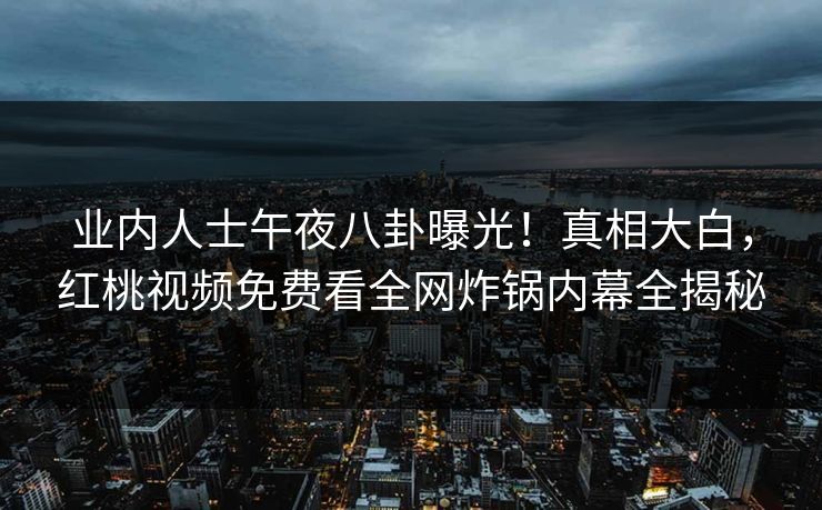业内人士午夜八卦曝光！真相大白，红桃视频免费看全网炸锅内幕全揭秘