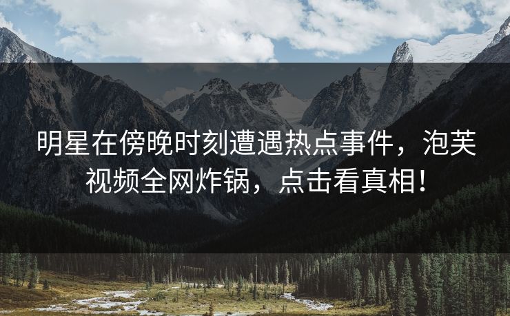 明星在傍晚时刻遭遇热点事件，泡芙视频全网炸锅，点击看真相！