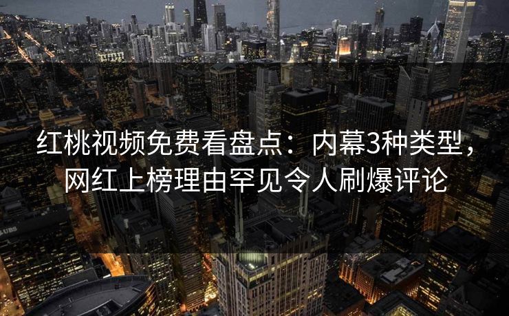 红桃视频免费看盘点:内幕3种类型,网红上榜理由罕见令人刷爆评论 红桃视频免费看盘点:内幕3种类型,网红上榜理由罕见令人刷爆评论