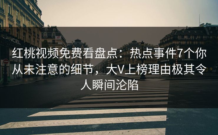 红桃视频免费看盘点：热点事件7个你从未注意的细节，大V上榜理由极其令人瞬间沦陷