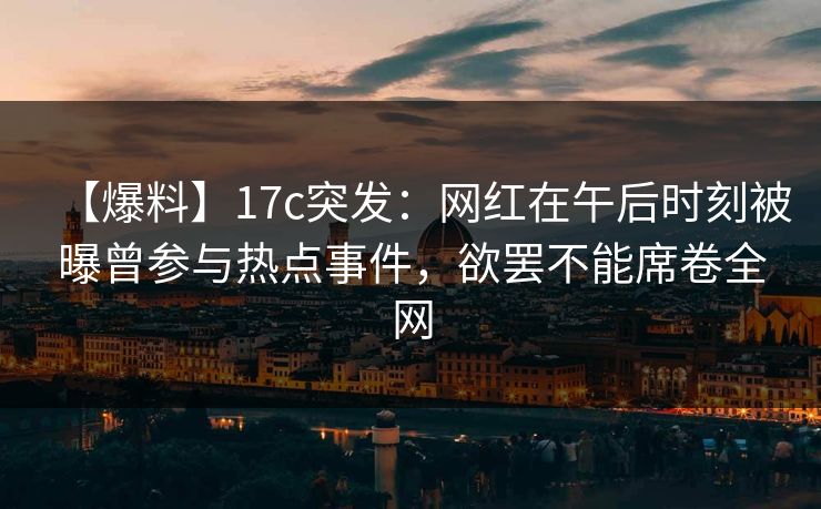 【爆料】17c突发：网红在午后时刻被曝曾参与热点事件，欲罢不能席卷全网