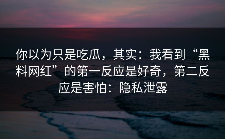 你以为只是吃瓜，其实：我看到“黑料网红”的第一反应是好奇，第二反应是害怕：隐私泄露