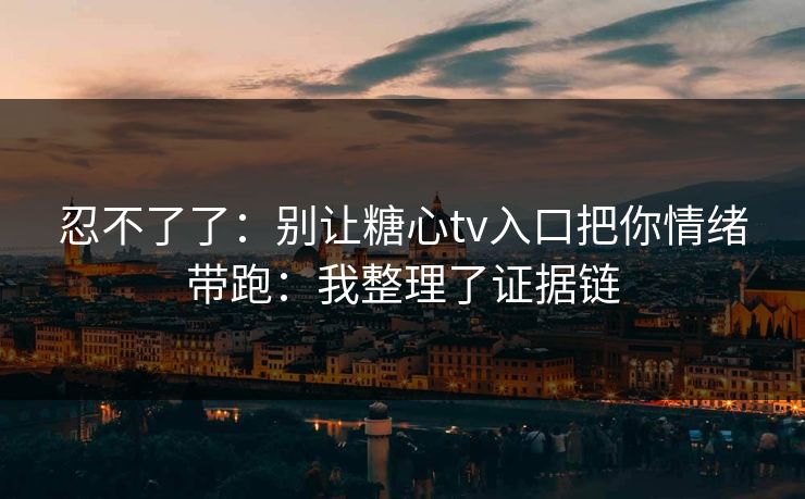 忍不了了：别让糖心tv入口把你情绪带跑：我整理了证据链