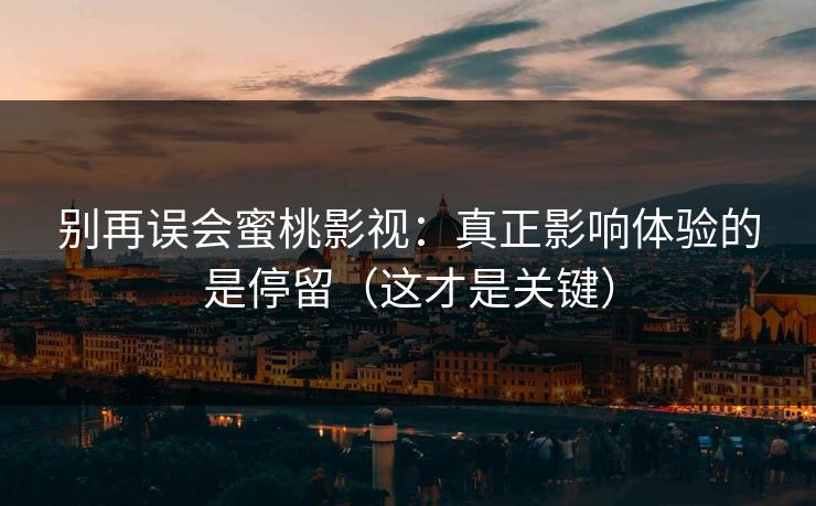 别再误会蜜桃影视：真正影响体验的是停留（这才是关键）