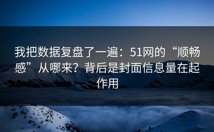 我把数据复盘了一遍：51网的“顺畅感”从哪来？背后是封面信息量在起作用