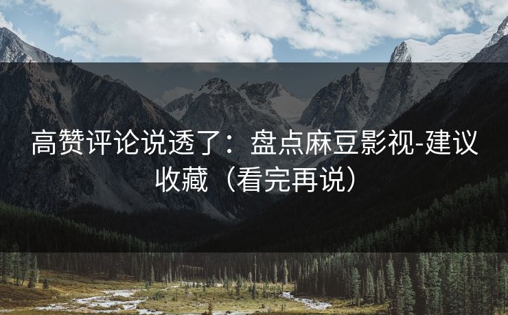 高赞评论说透了：盘点麻豆影视-建议收藏（看完再说）